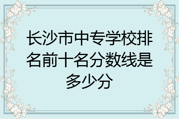 长沙市中专学校排名前十名分数线是多少分