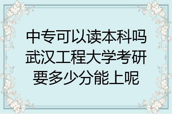 中专可以读本科吗武汉工程大学考研要多少分能上呢