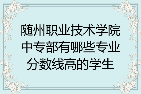 随州职业技术学院中专部有哪些专业分数线高的学生