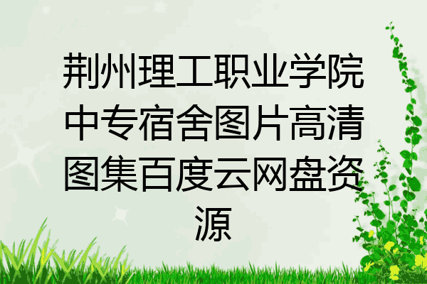 荆州理工职业学院中专宿舍图片高清图集百度云网盘资源