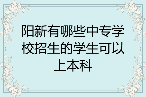 阳新有哪些中专学校招生的学生可以上本科