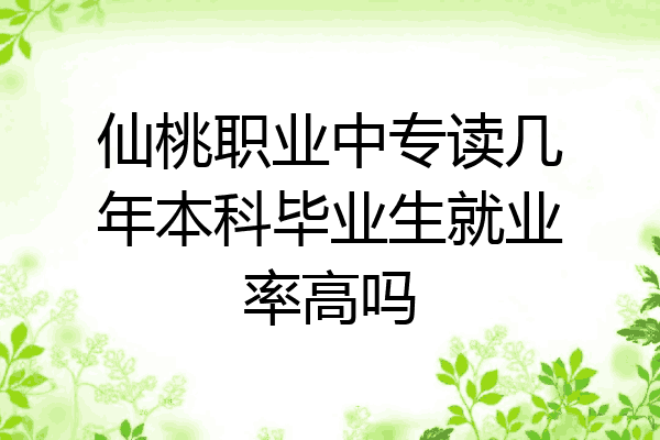 仙桃职业中专读几年本科毕业生就业率高吗