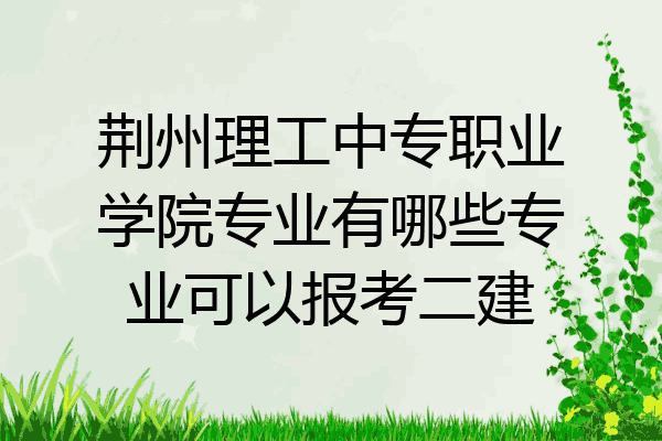 荆州理工中专职业学院专业有哪些专业可以报考二建