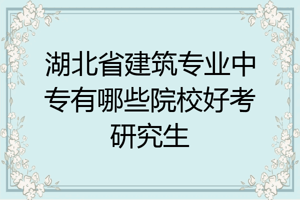湖北省建筑专业中专有哪些院校好考研究生