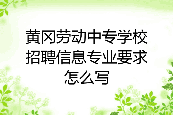 黄冈劳动中专学校招聘信息专业要求怎么写