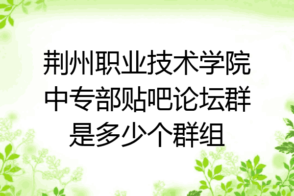 荆州职业技术学院中专部贴吧论坛群是多少个群组
