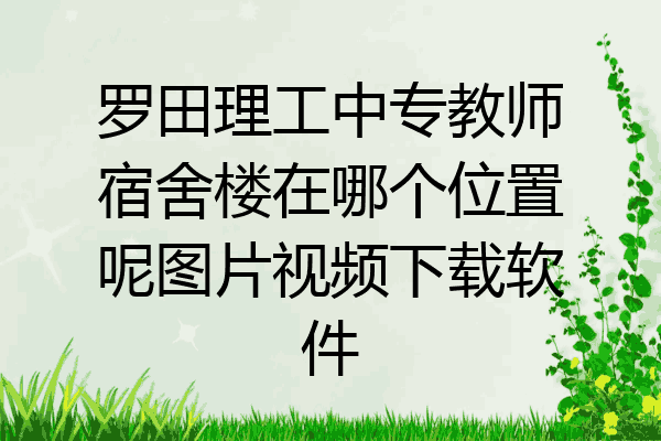 罗田理工中专教师宿舍楼在哪个位置呢图片视频下载软件