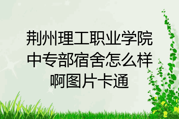 荆州理工职业学院中专部宿舍怎么样啊图片卡通