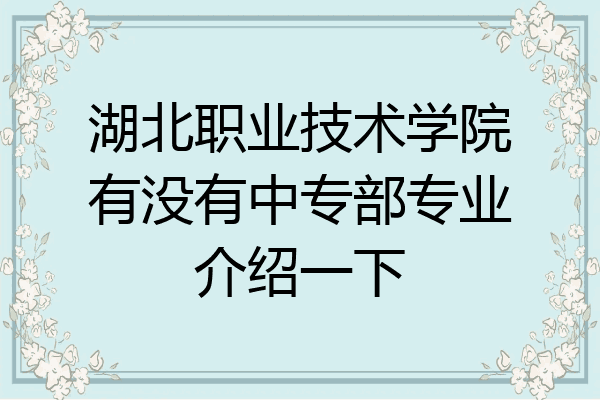 湖北职业技术学院有没有中专部专业介绍一下