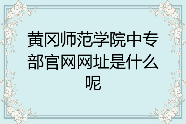 黄冈师范学院中专部官网网址是什么呢