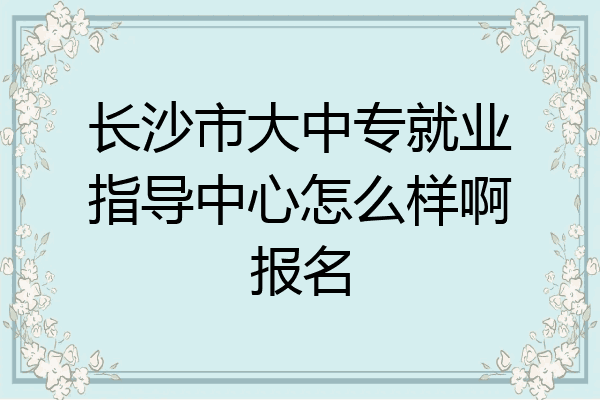 长沙市大中专就业指导中心怎么样啊报名