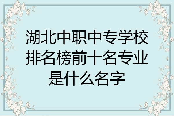湖北中职中专学校排名榜前十名专业是什么名字