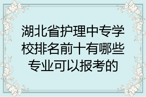 湖北省护理中专学校排名前十有哪些专业可以报考的