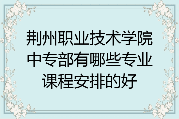荆州职业技术学院中专部有哪些专业课程安排的好