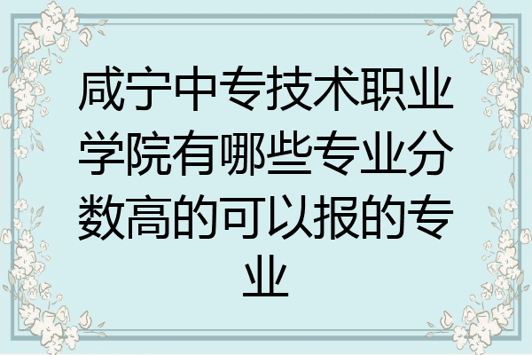 咸宁中专技术职业学院有哪些专业分数高的可以报的专业