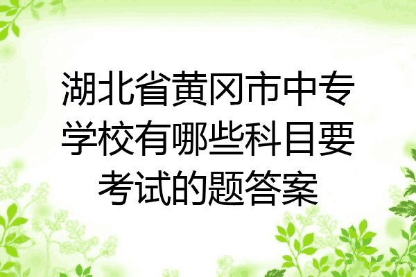 湖北省黄冈市中专学校有哪些科目要考试的题答案