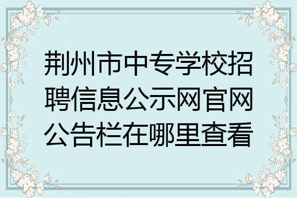 荆州市中专学校招聘信息公示网官网公告栏在哪里查看