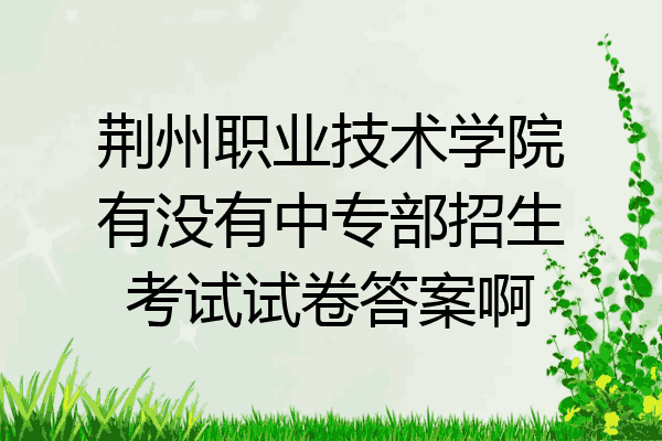 荆州职业技术学院有没有中专部招生考试试卷答案啊