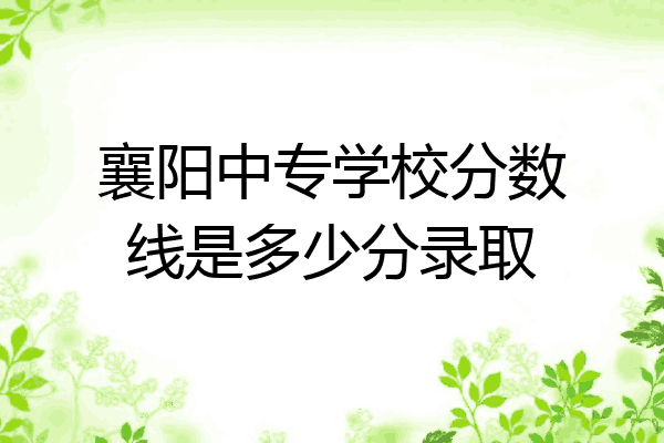 襄阳中专学校分数线是多少分录取