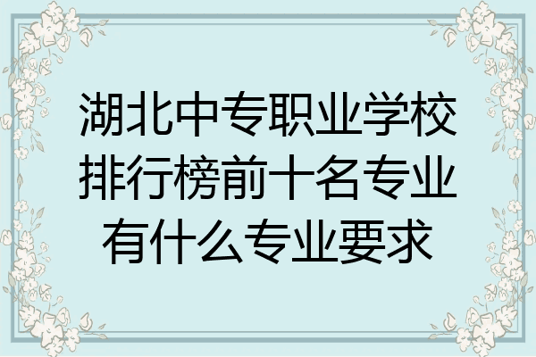 湖北中专职业学校排行榜前十名专业有什么专业要求