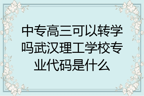 中专高三可以转学吗武汉理工学校专业代码是什么