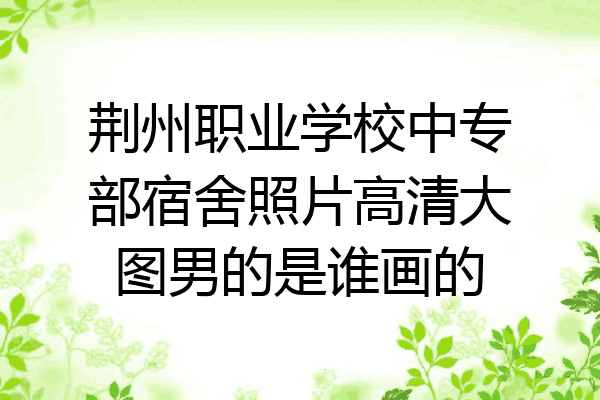 荆州职业学校中专部宿舍照片高清大图男的是谁画的