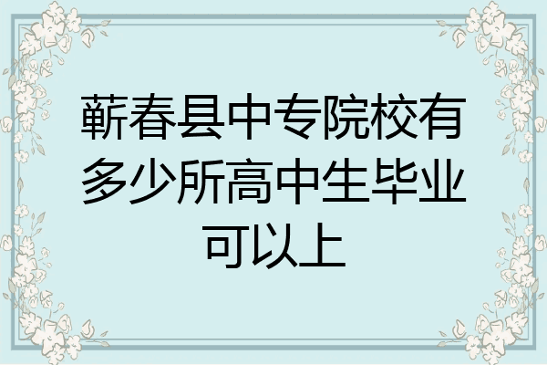 蕲春县中专院校有多少所高中生毕业可以上