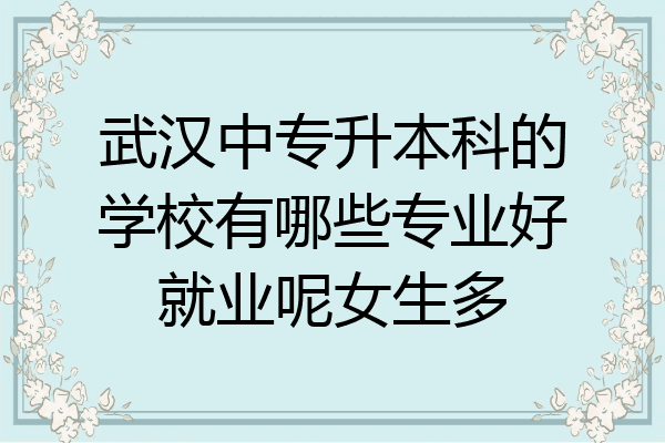 武汉中专升本科的学校有哪些专业好就业呢女生多