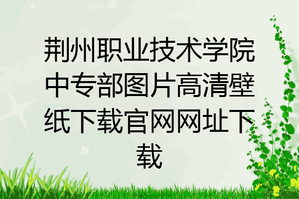 荆州职业技术学院中专部图片高清壁纸下载官网网址下载