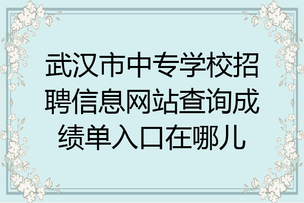 武汉市中专学校招聘信息网站查询成绩单入口在哪儿