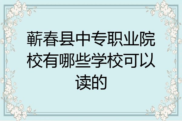 蕲春县中专职业院校有哪些学校可以读的
