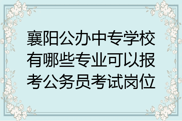襄阳公办中专学校有哪些专业可以报考公务员考试岗位