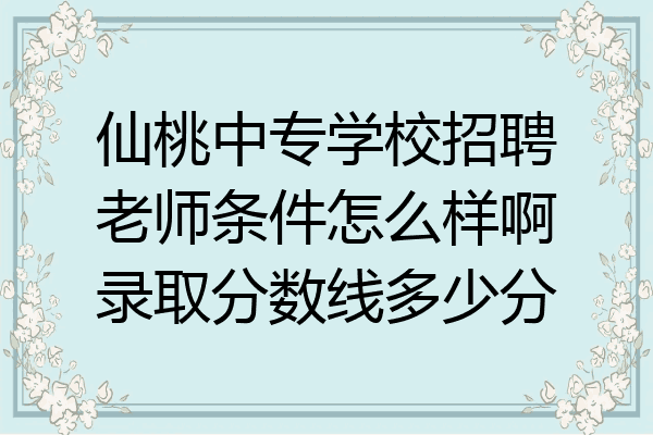 仙桃中专学校招聘老师条件怎么样啊录取分数线多少分