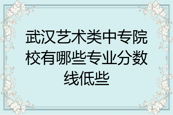 武汉艺术类中专院校有哪些专业分数线低些