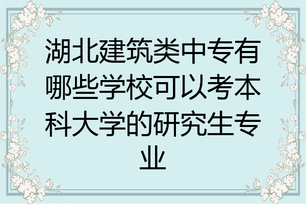 湖北建筑类中专有哪些学校可以考本科大学的研究生专业