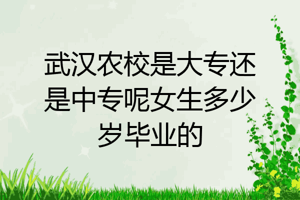 武汉农校是大专还是中专呢女生多少岁毕业的
