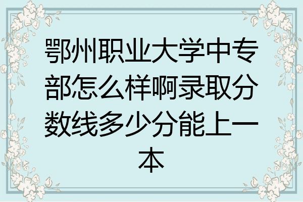 鄂州职业大学中专部怎么样啊录取分数线多少分能上一本