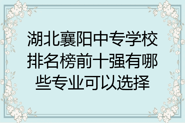 湖北襄阳中专学校排名榜前十强有哪些专业可以选择