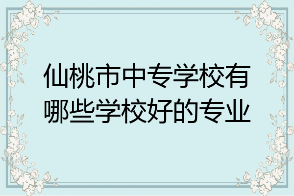 仙桃市中专学校有哪些学校好的专业