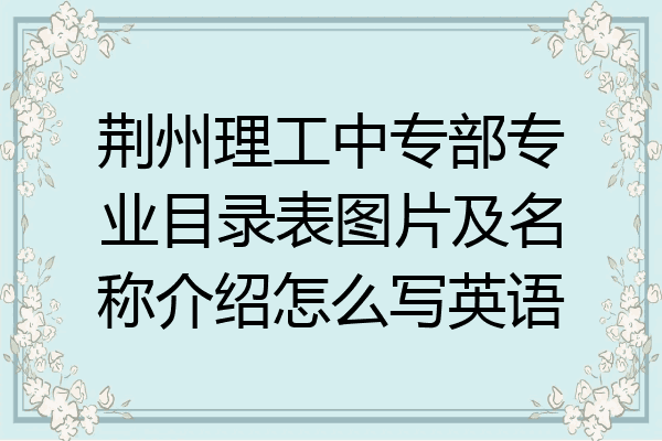 荆州理工中专部专业目录表图片及名称介绍怎么写英语