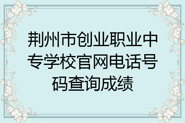 荆州市创业职业中专学校官网电话号码查询成绩