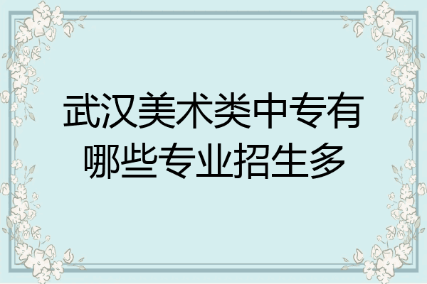 武汉美术类中专有哪些专业招生多