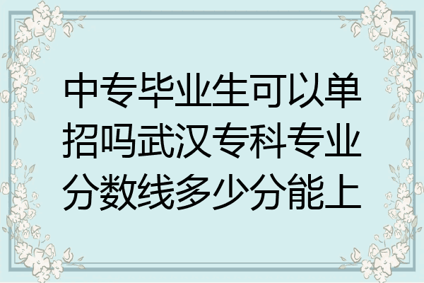 中专毕业生可以单招吗武汉专科专业分数线多少分能上