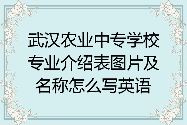 武汉农业中专学校专业介绍表图片及名称怎么写英语
