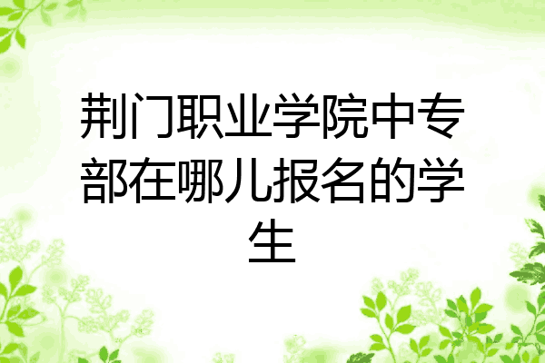 荆门职业学院中专部在哪儿报名的学生