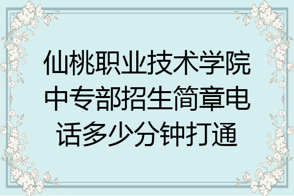 仙桃职业技术学院中专部招生简章电话多少分钟打通