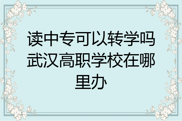 读中专可以转学吗武汉高职学校在哪里办