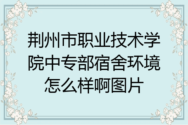 荆州市职业技术学院中专部宿舍环境怎么样啊图片