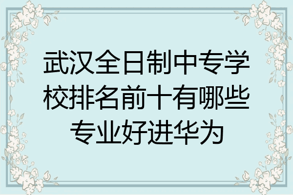 武汉全日制中专学校排名前十有哪些专业好进华为