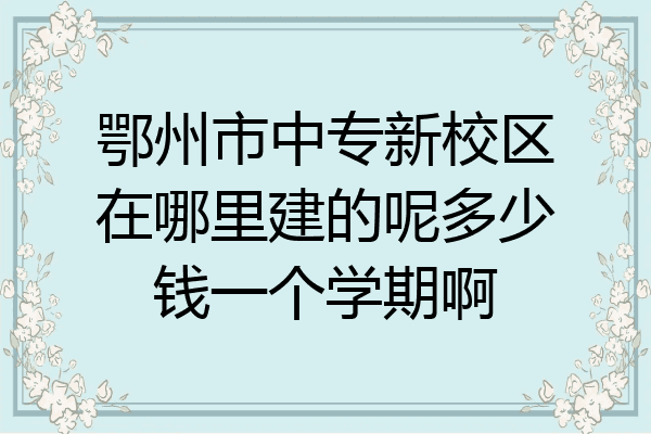 鄂州市中专新校区在哪里建的呢多少钱一个学期啊